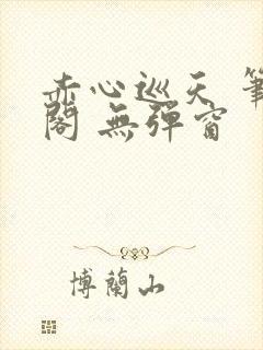 赤心巡天 笔趣阁 无弹窗