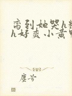 脔到她哭h粗话h好爽小黄鸭