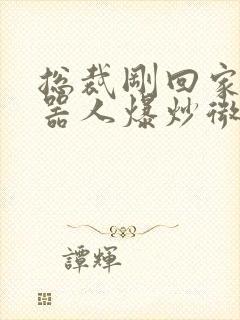 总裁刚回家被机器人爆炒微博