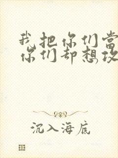 我把你们当敌人你们却想攻略我