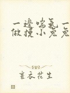 一边喘气一边叫做摸小兔兔作