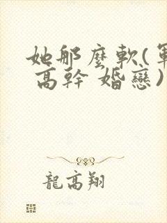 她那么软(军婚 高干 婚恋)完结