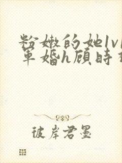 粉嫩的她1v1军婚h顾时视频