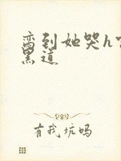 脔到她哭h宫交黑道