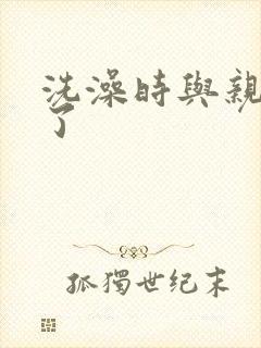 洗澡时与亲女伦了