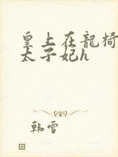 皇上在龙椅上c太子妃h