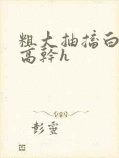 粗大抽搐白浊h高干h