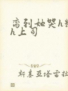 脔到她哭h粗话h上司