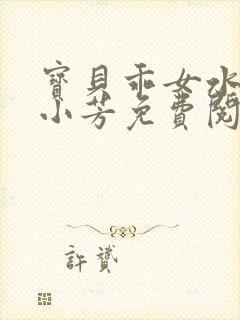 宝贝乖女水真多小芳免费阅读