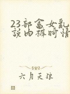 23部禽女乱小说内裤畸情视频