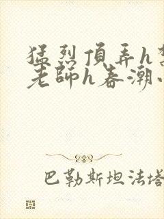 猛烈顶弄h禁欲老师h春潮小说