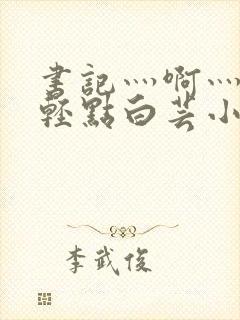 书记灬啊灬啊灬轻点白芸小说