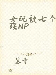 女配被七个男主强NP