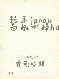 玩弄japan白嫩少妇hd小说