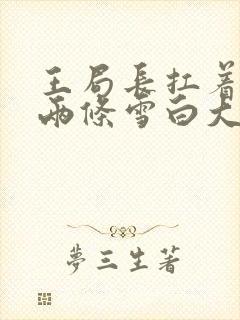 王局长扛着白洁两条雪白大腿视频