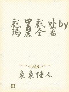 戏里戏外by苏玛丽全篇