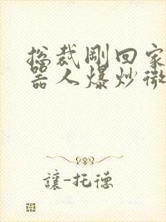 总裁刚回家被机器人爆炒微博