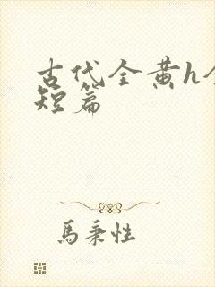 古代全黄h全肉短篇