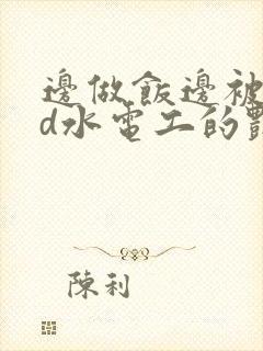 边做饭边被躁bd水电工的艳遇