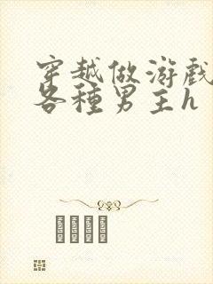 穿越做游戏要和各种男主h