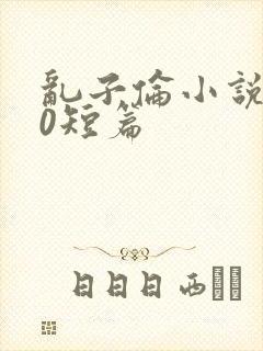 乱子伦小说500短篇