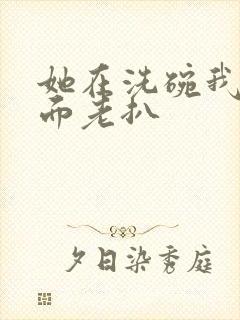 她在洗碗我在后面老扒