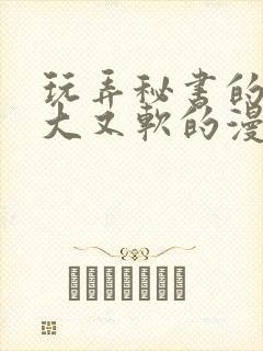 玩弄秘书的奶又大又软的漫画