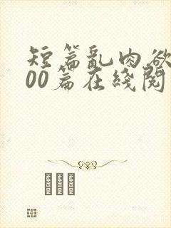 短篇乱肉欲文500篇在线阅读