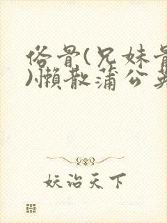 俗骨(兄妹骨科)懒散蒲公英结局