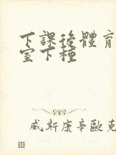 下课后体育器材室下种