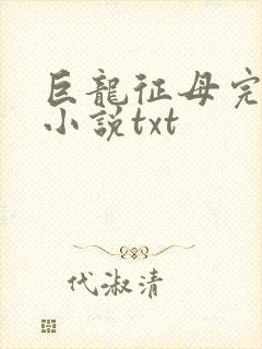 巨龙征母完结版小说txt