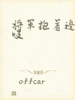 将军抱着边走边吸