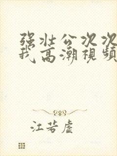 强壮公次次弄得我高潮视频