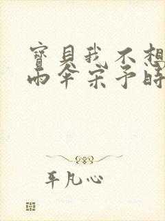 宝贝我不想带小雨伞宋予时