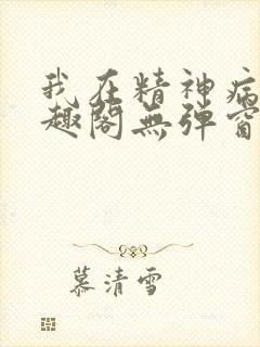 我在精神病院笔趣阁无弹窗