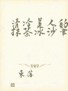 清冷美人的神奇抹茶冰沙笔趣阁