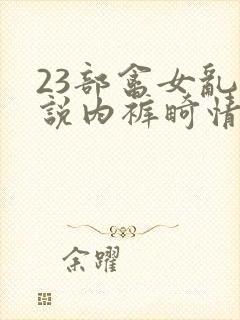 23部禽女乱小说内裤畸情视频