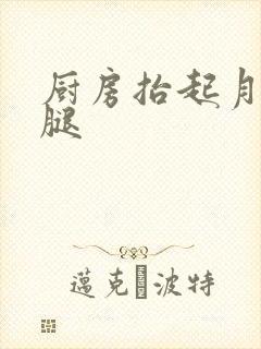 厨房抬起月月的腿