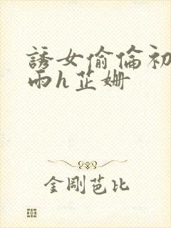 诱女偷伦初尝云雨h芷姗