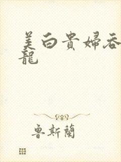 美白贵妇吞吃巨龙