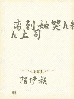 脔到她哭h粗话h上司