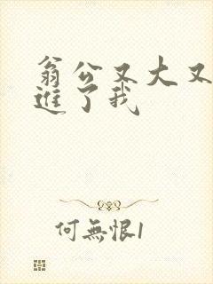 翁公又大又粗挺进了我