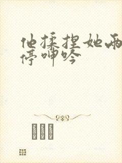 他揉捏她两乳不停呻吟