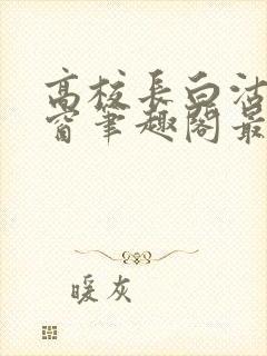 高校长白沽无弹窗笔趣阁最新章节