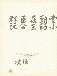 群臣在朝堂上却玩公主的小说