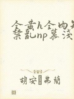 全黄h全肉短篇禁乱np慕浅浅