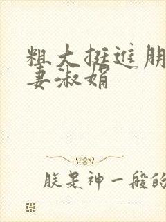 粗大挺进朋友人妻淑娟