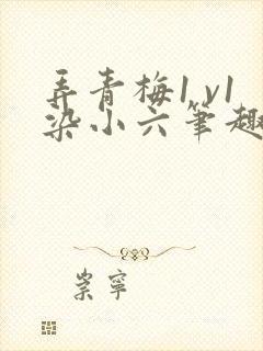弄青梅1 v1染小六笔趣阁