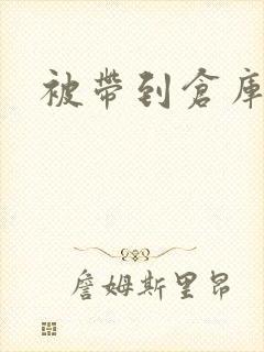 被带到仓库糟蹋