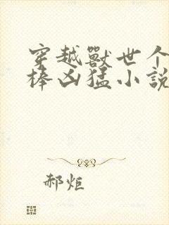 穿越兽世个个巨棒凶猛小说